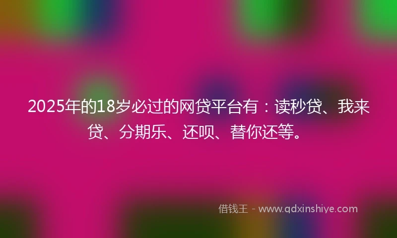 2025年的18岁必过的网贷平台有：读秒贷、我来贷、分期乐、还呗、替你还等。
