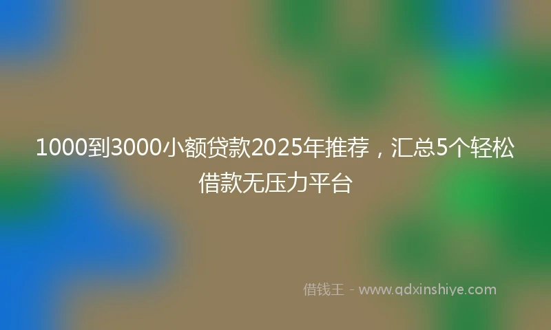 1000到3000小额贷款2025年推荐，汇总5个轻松借款无压力平台