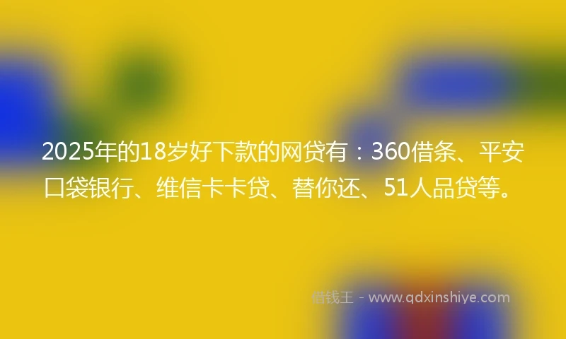 2025年的18岁好下款的网贷有：360借条、平安口袋银行、维信卡卡贷、替你还、51人品贷等。