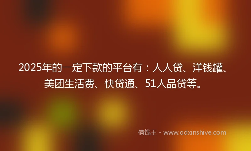 2025年的一定下款的平台有：人人贷、洋钱罐、美团生活费、快贷通、51人品贷等。