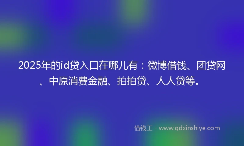 2025年的id贷入口在哪儿有：微博借钱、团贷网、中原消费金融、拍拍贷、人人贷等。