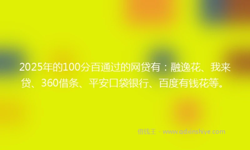 2025年的100分百通过的网贷有：融逸花、我来贷、360借条、平安口袋银行、百度有钱花等。