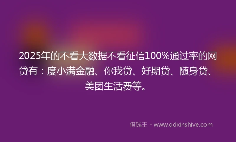2025年的不看大数据不看征信100%通过率的网贷有：度小满金融、你我贷、好期贷、随身贷、美团生活费等。