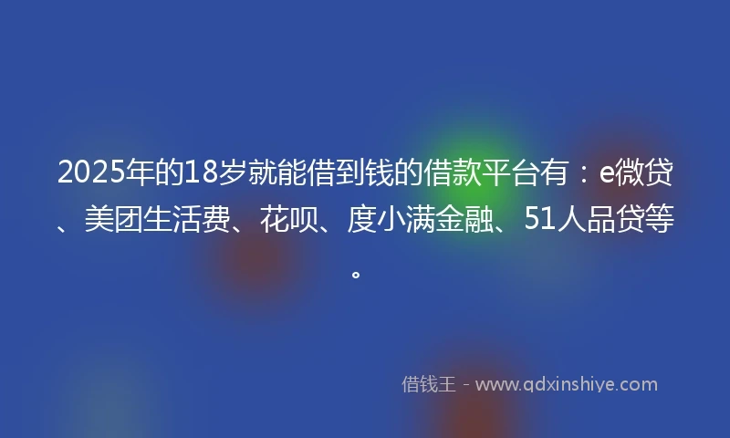 2025年的18岁就能借到钱的借款平台有：e微贷、美团生活费、花呗、度小满金融、51人品贷等。