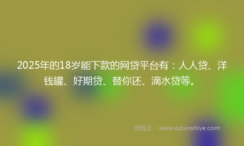 2025年的18岁能下款的网贷平台有：人人贷、洋钱罐、好期贷、替你还、滴水贷等。