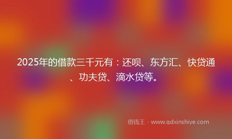2025年的借款三千元有：还呗、东方汇、快贷通、功夫贷、滴水贷等。