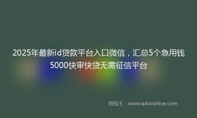 2025年最新id贷款平台入口微信，汇总5个急用钱5000快审快贷无需征信平台