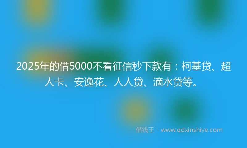 2025年的借5000不看征信秒下款有：柯基贷、超人卡、安逸花、人人贷、滴水贷等。