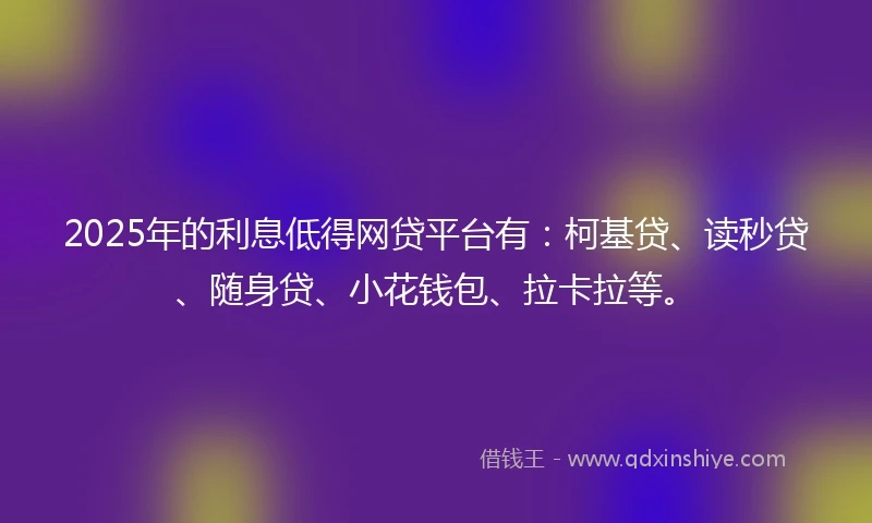 2025年的利息低得网贷平台有：柯基贷、读秒贷、随身贷、小花钱包、拉卡拉等。