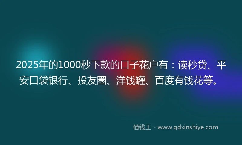 2025年的1000秒下款的口子花户有：读秒贷、平安口袋银行、投友圈、洋钱罐、百度有钱花等。