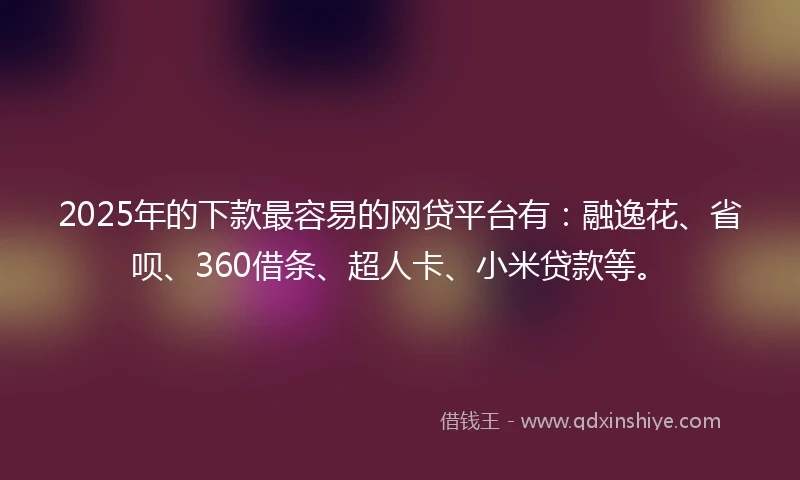 2025年的下款最容易的网贷平台有：融逸花、省呗、360借条、超人卡、小米贷款等。