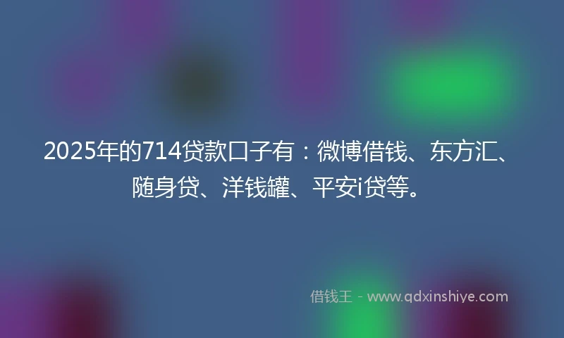 2025年的714贷款口子有：微博借钱、东方汇、随身贷、洋钱罐、平安i贷等。
