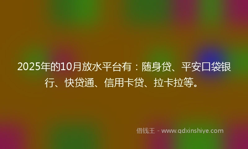 2025年的10月放水平台有：随身贷、平安口袋银行、快贷通、信用卡贷、拉卡拉等。