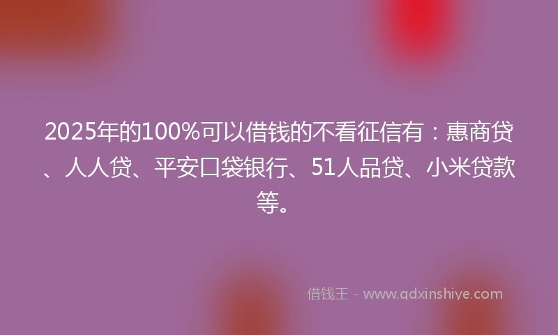 2025年的100%可以借钱的不看征信有：惠商贷、人人贷、平安口袋银行、51人品贷、小米贷款等。