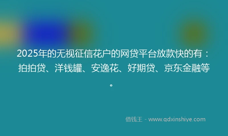 2025年的无视征信花户的网贷平台放款快的有：拍拍贷、洋钱罐、安逸花、好期贷、京东金融等。