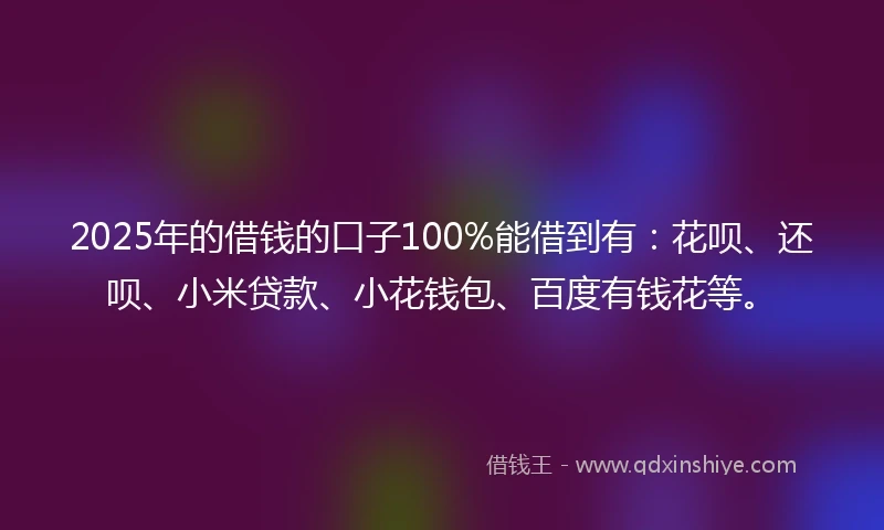2025年的借钱的口子100%能借到有：花呗、还呗、小米贷款、小花钱包、百度有钱花等。