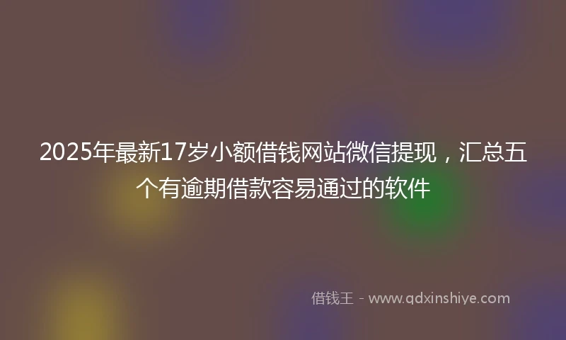 2025年最新17岁小额借钱网站微信提现，汇总五个有逾期借款容易通过的软件
