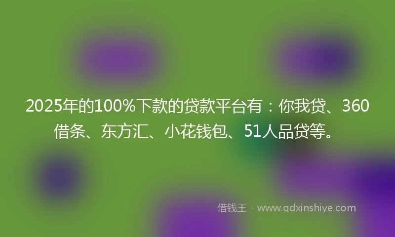 2025年的100%下款的贷款平台有：你我贷、360借条、东方汇、小花钱包、51人品贷等。