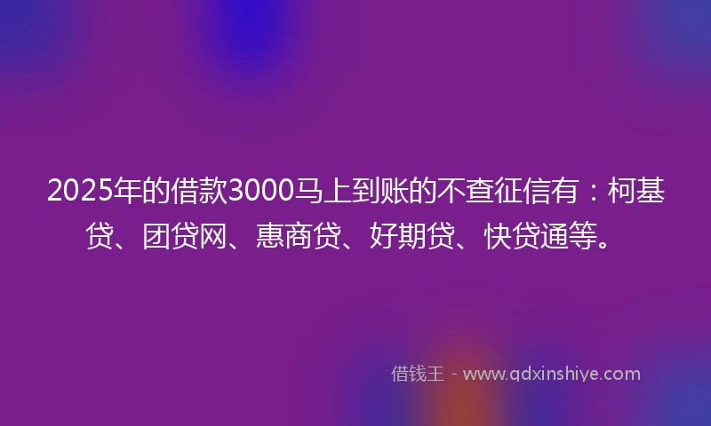 2025年的借款3000马上到账的不查征信有：柯基贷、团贷网、惠商贷、好期贷、快贷通等。