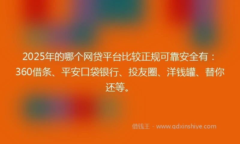 2025年的哪个网贷平台比较正规可靠安全有：360借条、平安口袋银行、投友圈、洋钱罐、替你还等。