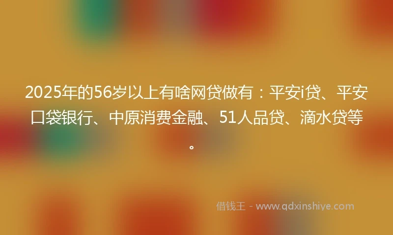 2025年的56岁以上有啥网贷做有：平安i贷、平安口袋银行、中原消费金融、51人品贷、滴水贷等。