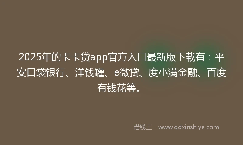 2025年的卡卡贷app官方入口最新版下载有：平安口袋银行、洋钱罐、e微贷、度小满金融、百度有钱花等。