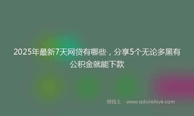 2025年最新7天网贷有哪些，分享5个无论多黑有公积金就能下款