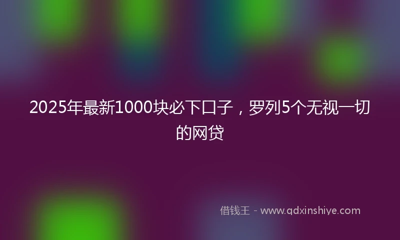 2025年最新1000块必下口子，罗列5个无视一切的网贷