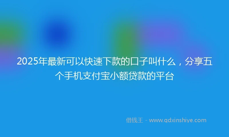 2025年最新可以快速下款的口子叫什么，分享五个手机支付宝小额贷款的平台