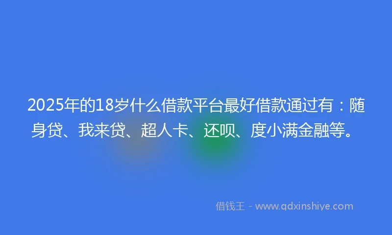 2025年的18岁什么借款平台最好借款通过有：随身贷、我来贷、超人卡、还呗、度小满金融等。