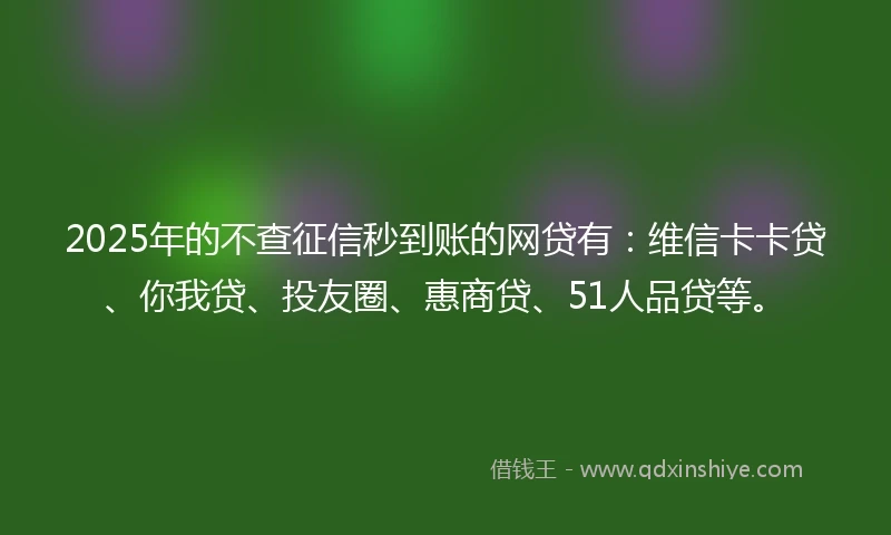 2025年的不查征信秒到账的网贷有：维信卡卡贷、你我贷、投友圈、惠商贷、51人品贷等。