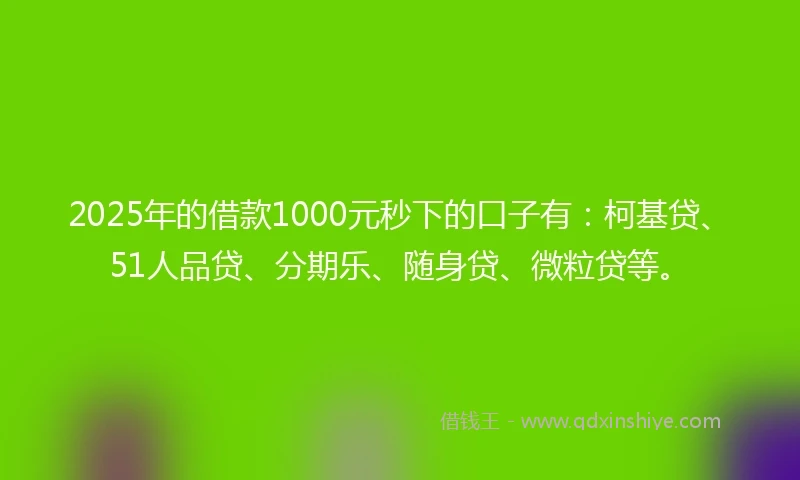 2025年的借款1000元秒下的口子有：柯基贷、51人品贷、分期乐、随身贷、微粒贷等。