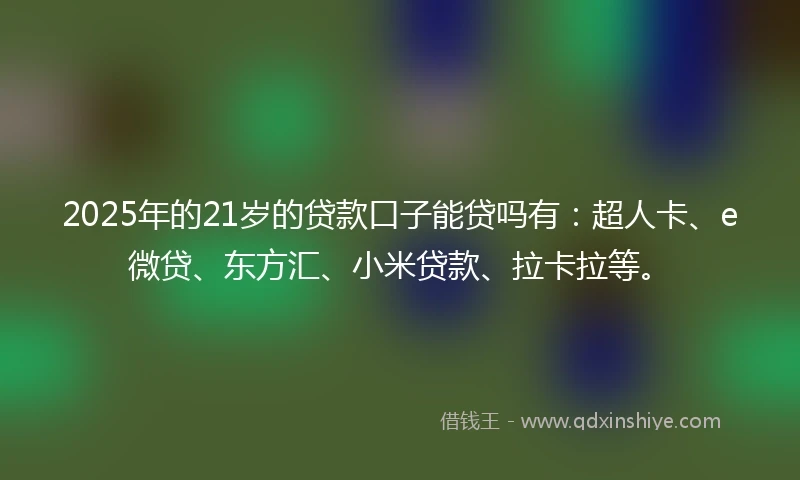 2025年的21岁的贷款口子能贷吗有：超人卡、e微贷、东方汇、小米贷款、拉卡拉等。