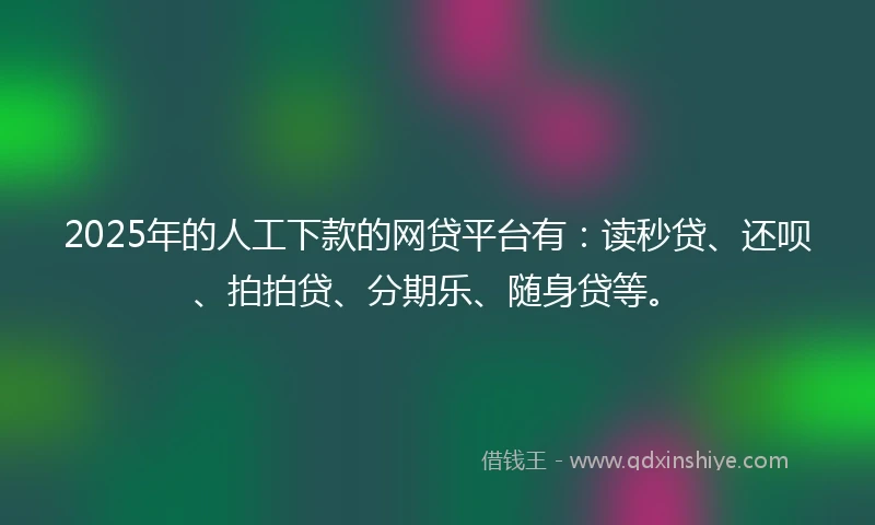 2025年的人工下款的网贷平台有：读秒贷、还呗、拍拍贷、分期乐、随身贷等。