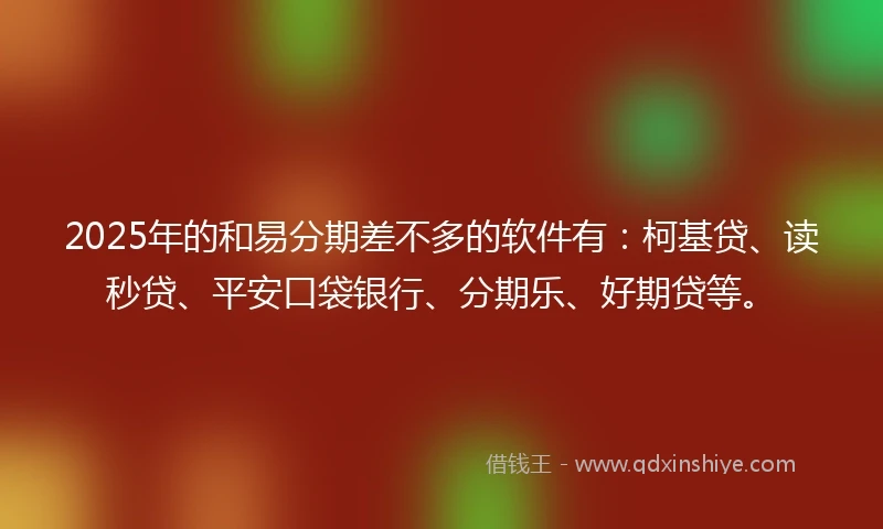 2025年的和易分期差不多的软件有：柯基贷、读秒贷、平安口袋银行、分期乐、好期贷等。