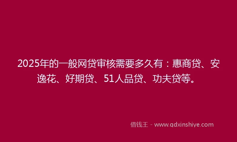 2025年的一般网贷审核需要多久有：惠商贷、安逸花、好期贷、51人品贷、功夫贷等。