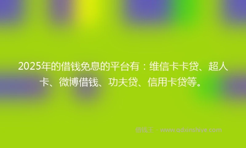 2025年的借钱免息的平台有：维信卡卡贷、超人卡、微博借钱、功夫贷、信用卡贷等。