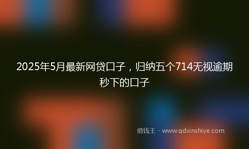 2025年5月最新网贷口子，归纳五个714无视逾期秒下的口子
