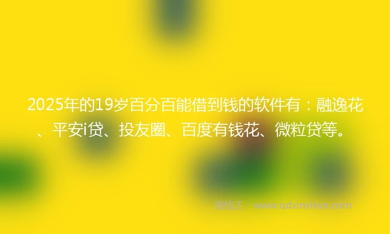 2025年的19岁百分百能借到钱的软件有：融逸花、平安i贷、投友圈、百度有钱花、微粒贷等。