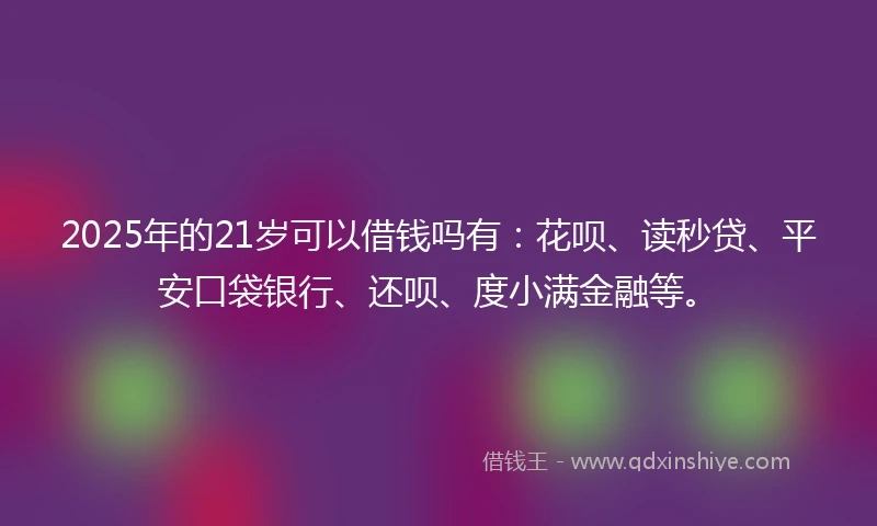 2025年的21岁可以借钱吗有：花呗、读秒贷、平安口袋银行、还呗、度小满金融等。