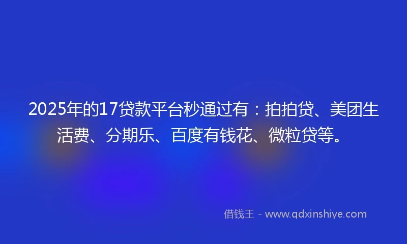 2025年的17贷款平台秒通过有：拍拍贷、美团生活费、分期乐、百度有钱花、微粒贷等。