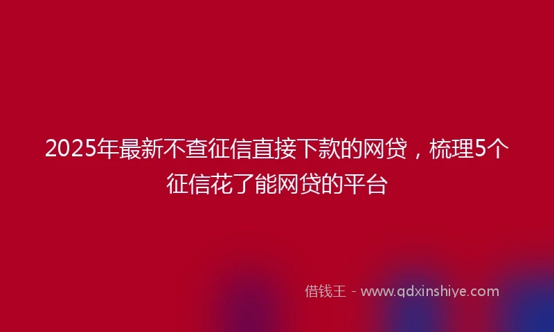 2025年最新不查征信直接下款的网贷，梳理5个征信花了能网贷的平台
