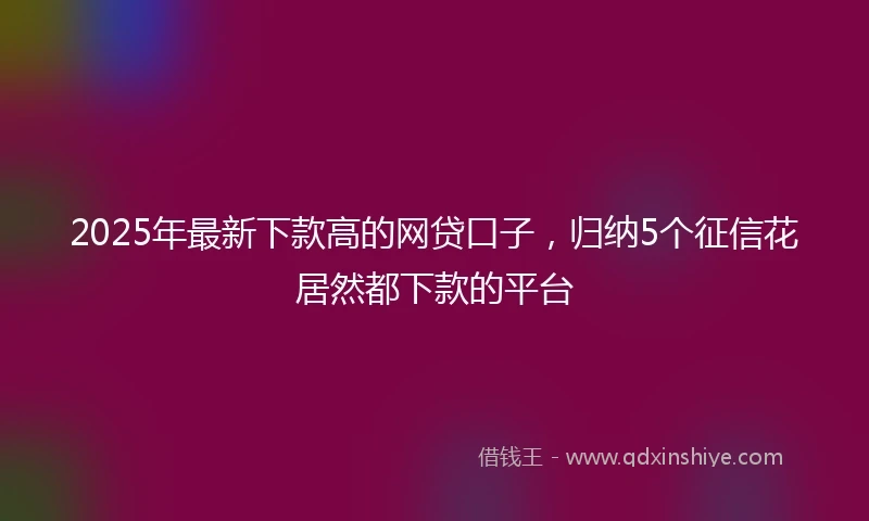 2025年最新下款高的网贷口子，归纳5个征信花居然都下款的平台