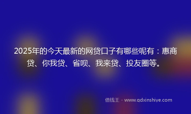 2025年的今天最新的网贷口子有哪些呢有：惠商贷、你我贷、省呗、我来贷、投友圈等。