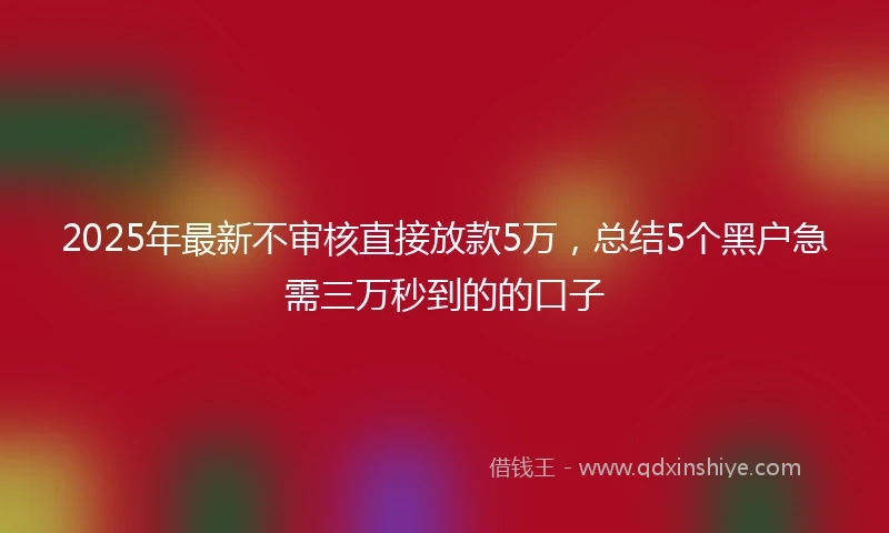 2025年最新不审核直接放款5万，总结5个黑户急需三万秒到的的口子