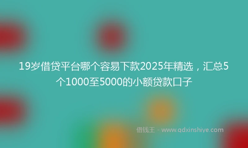 19岁借贷平台哪个容易下款2025年精选，汇总5个1000至5000的小额贷款口子