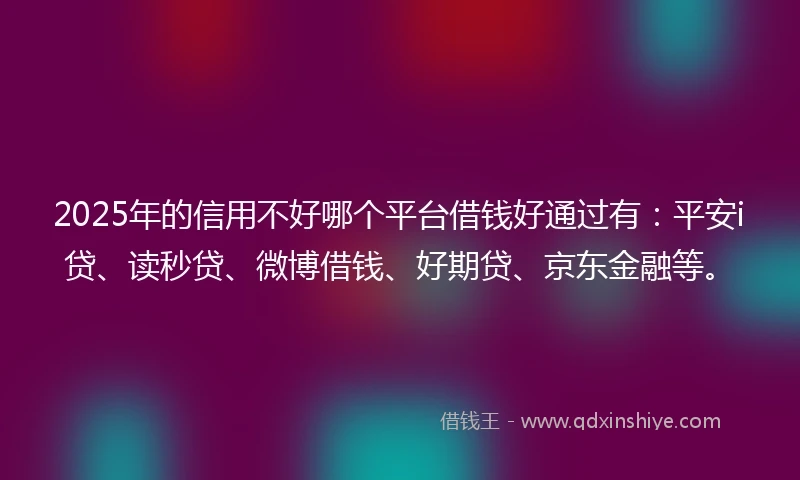 2025年的信用不好哪个平台借钱好通过有：平安i贷、读秒贷、微博借钱、好期贷、京东金融等。