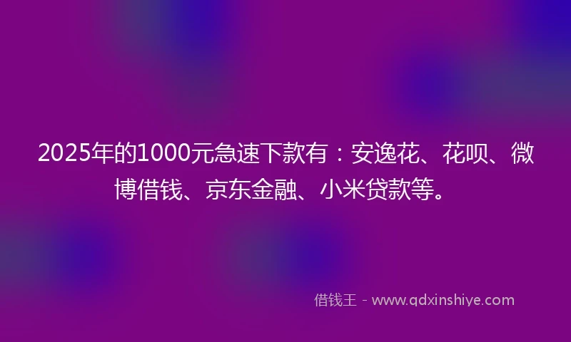 2025年的1000元急速下款有：安逸花、花呗、微博借钱、京东金融、小米贷款等。