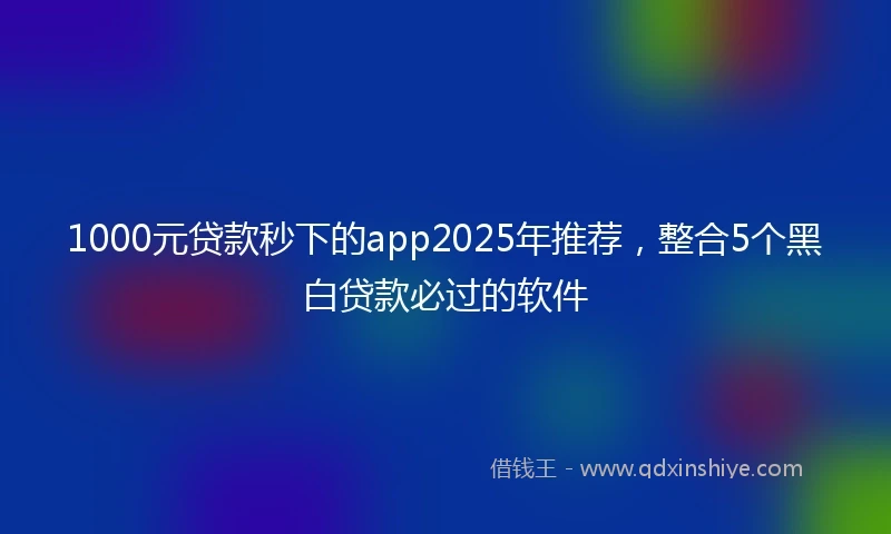 1000元贷款秒下的app2025年推荐，整合5个黑白贷款必过的软件