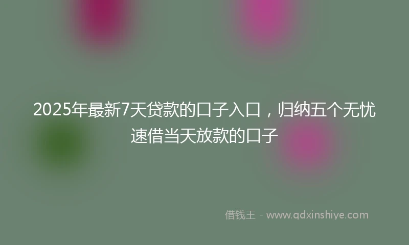 2025年最新7天贷款的口子入口，归纳五个无忧速借当天放款的口子